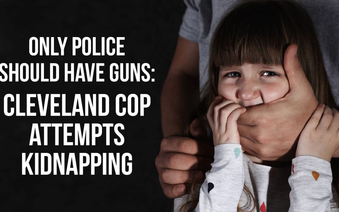 SOTG 880 – Only Police Should have Guns: Cleveland Cops Attempts Kidnapping